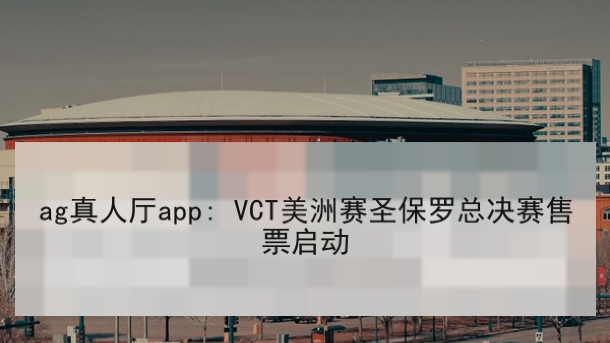 ag真人厅app: VCT美洲赛圣保罗总决赛售票启动
