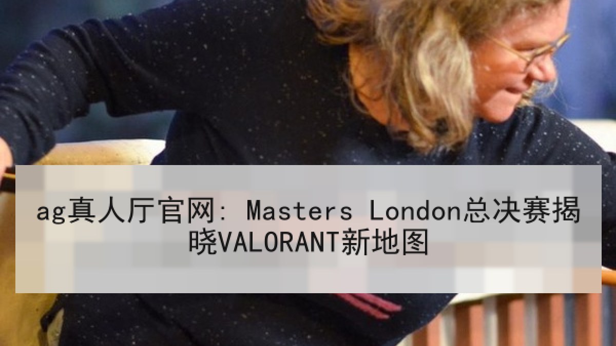 ag真人厅官网: Masters London总决赛揭晓VALORANT新地图