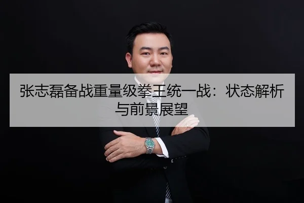 张志磊备战重量级拳王统一战：状态解析与前景展望