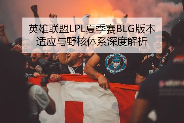 英雄联盟LPL夏季赛BLG版本适应与野核体系深度解析