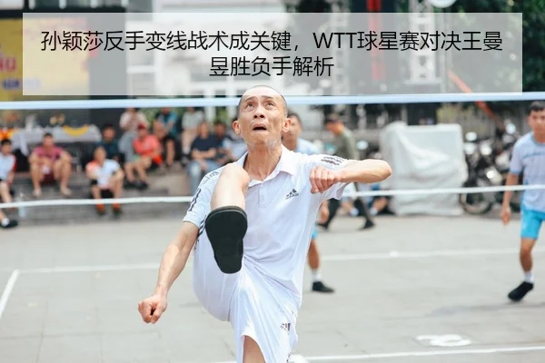 孙颖莎反手变线战术成关键，WTT球星赛对决王曼昱胜负手解析