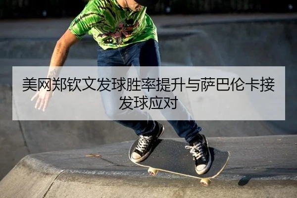 美网郑钦文发球胜率提升与萨巴伦卡接发球应对