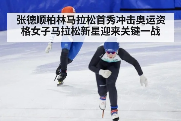 张德顺柏林马拉松首秀冲击奥运资格女子马拉松新星迎来关键一战