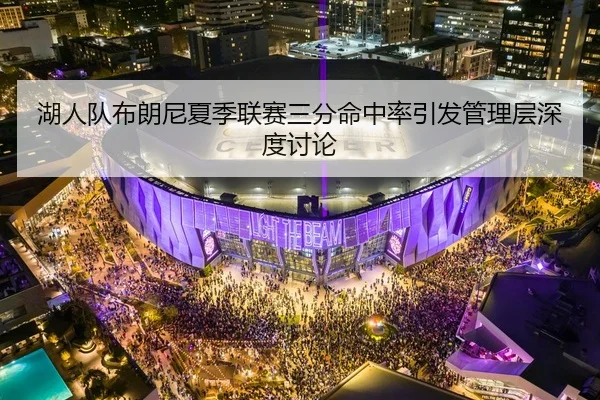 湖人队布朗尼夏季联赛三分命中率引发管理层深度讨论
