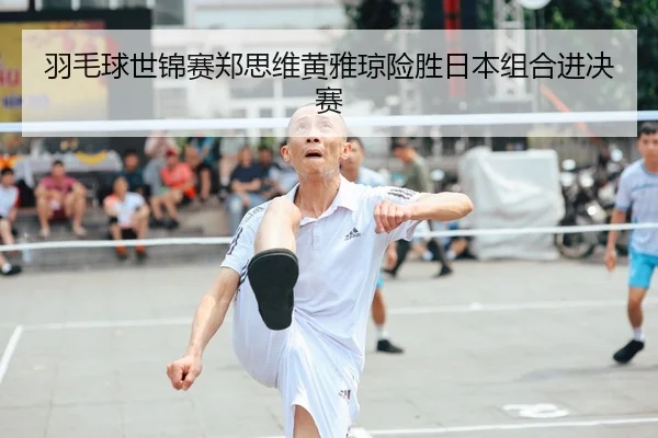 羽毛球世锦赛郑思维黄雅琼险胜日本组合进决赛
