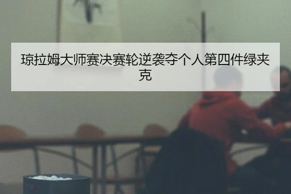 琼拉姆大师赛决赛轮逆袭夺个人第四件绿夹克