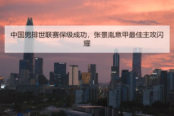 中国男排世联赛保级成功，张景胤意甲最佳主攻闪耀