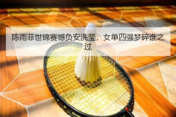 陈雨菲世锦赛憾负安洗莹，女单四强梦碎谁之过