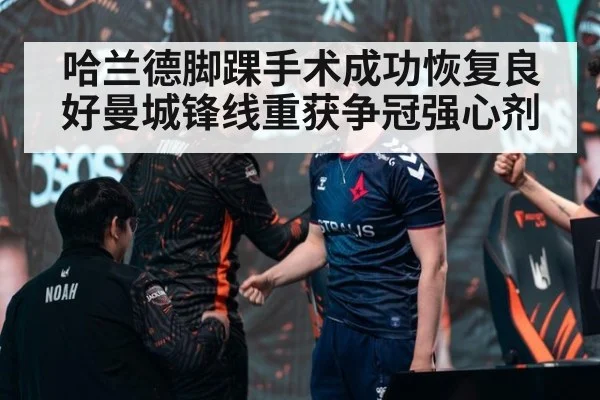 哈兰德脚踝手术成功恢复良好曼城锋线重获争冠强心剂