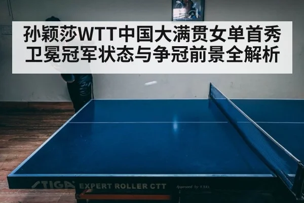 孙颖莎WTT中国大满贯女单首秀 卫冕冠军状态与争冠前景全解析